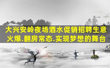大兴安岭夜场酒水促销招聘生意火爆.翻房常态.实现梦想的舞台