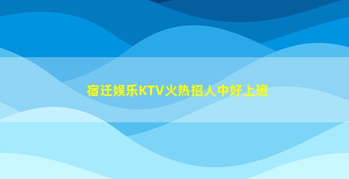 宿迁娱乐KTV火热招人中好上班